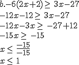 b.-6(2x+2)\geq\, 3x-27\\-12x-12\geq\, 3x-27\\-12x-3x\geq\, -27+12\\-15x \geq\, -15\\ x\leq\, \frac{-15}{-15}\\ x\leq\, 1